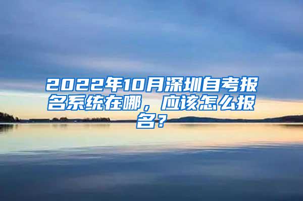 2022年10月深圳自考报名系统在哪，应该怎么报名？