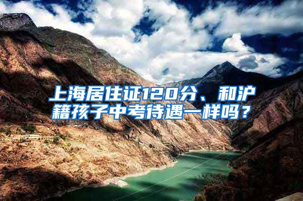 上海居住证120分、和沪籍孩子中考待遇一样吗？