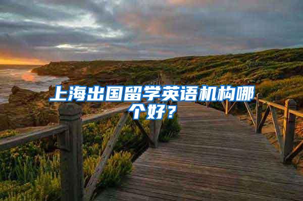 上海出国留学英语机构哪个好？