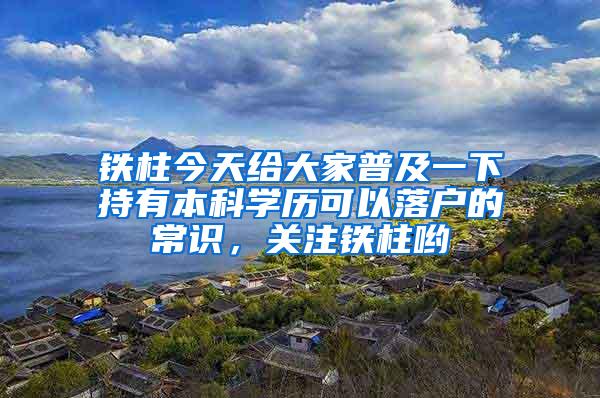 铁柱今天给大家普及一下持有本科学历可以落户的常识，关注铁柱哟