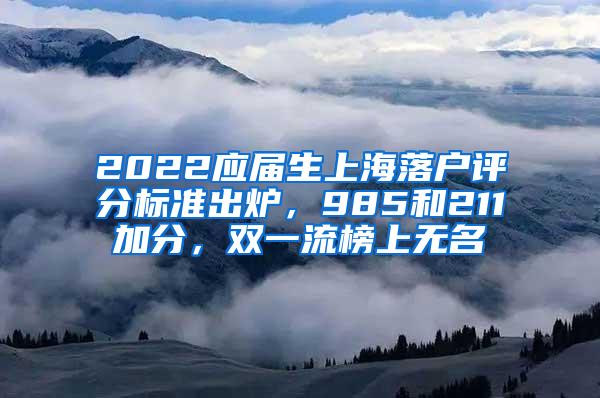 2022应届生上海落户评分标准出炉，985和211加分，双一流榜上无名