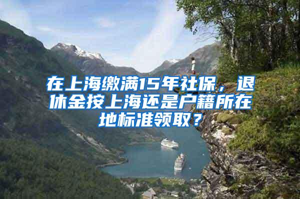 在上海缴满15年社保，退休金按上海还是户籍所在地标准领取？