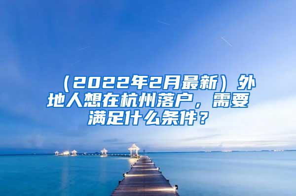 （2022年2月最新）外地人想在杭州落户，需要满足什么条件？