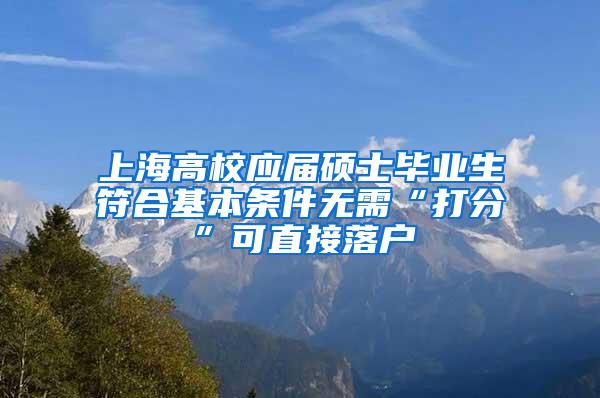 上海高校应届硕士毕业生符合基本条件无需“打分”可直接落户