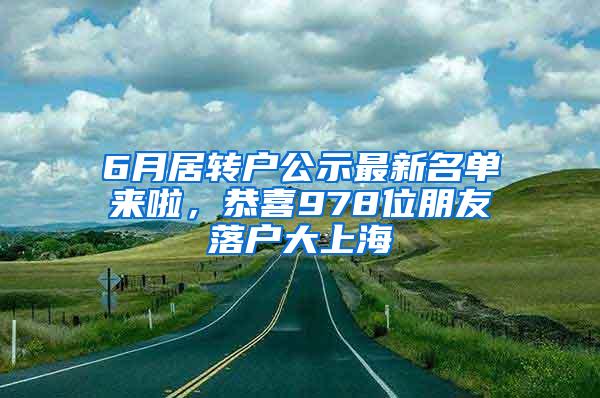 6月居转户公示最新名单来啦，恭喜978位朋友落户大上海