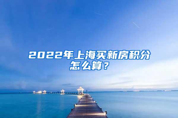 2022年上海买新房积分怎么算？