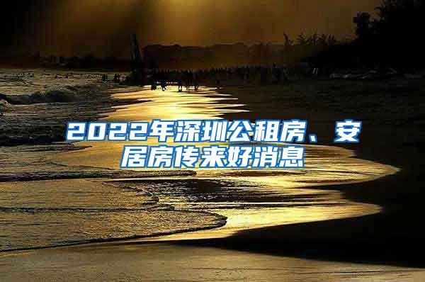 2022年深圳公租房、安居房传来好消息