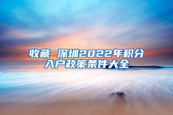 收藏 深圳2022年积分入户政策条件大全