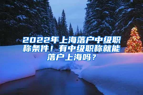 2022年上海落户中级职称条件！有中级职称就能落户上海吗？