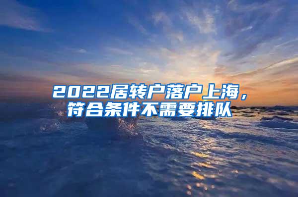 2022居转户落户上海，符合条件不需要排队