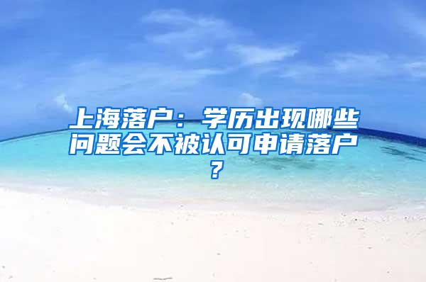 上海落户：学历出现哪些问题会不被认可申请落户？