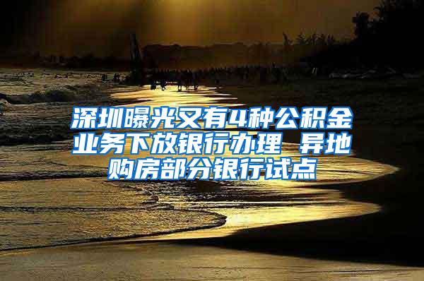 深圳曝光又有4种公积金业务下放银行办理 异地购房部分银行试点