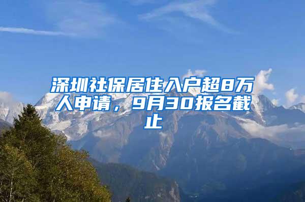 深圳社保居住入户超8万人申请，9月30报名截止