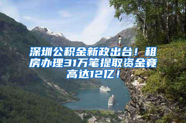 深圳公积金新政出台！租房办理31万笔提取资金竟高达12亿！