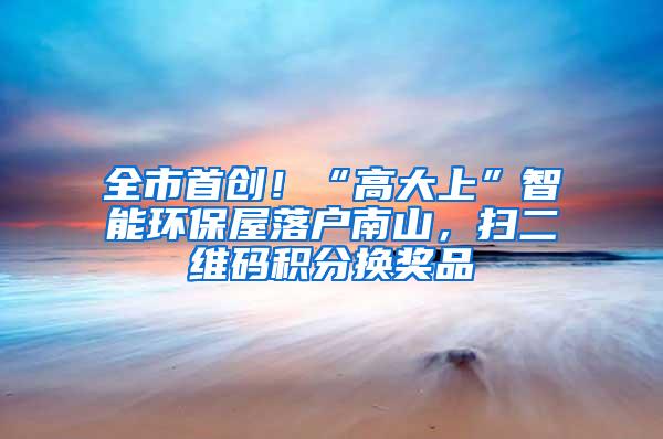 全市首创！“高大上”智能环保屋落户南山，扫二维码积分换奖品