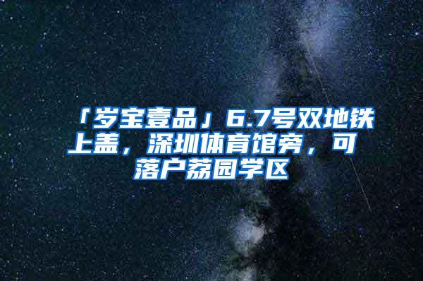 「岁宝壹品」6.7号双地铁上盖，深圳体育馆旁，可落户荔园学区