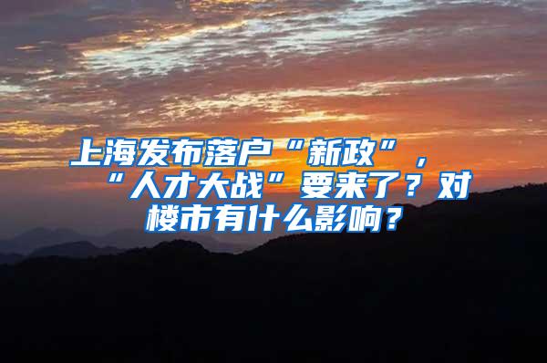 上海发布落户“新政”，“人才大战”要来了？对楼市有什么影响？