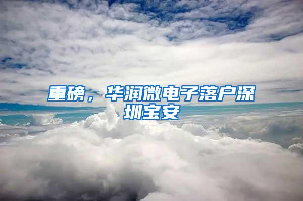 重磅，华润微电子落户深圳宝安