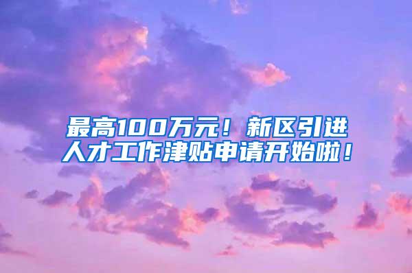 最高100万元！新区引进人才工作津贴申请开始啦！