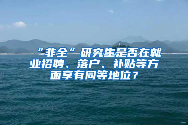 “非全”研究生是否在就业招聘、落户、补贴等方面享有同等地位？