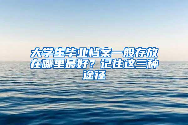 大学生毕业档案一般存放在哪里最好？记住这三种途径