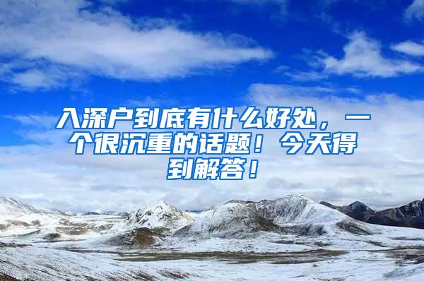 入深户到底有什么好处，一个很沉重的话题！今天得到解答！