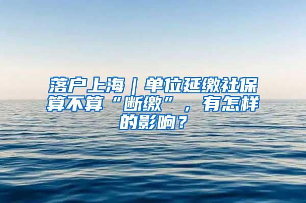 落户上海｜单位延缴社保算不算“断缴”，有怎样的影响？