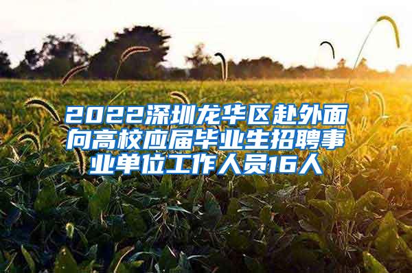 2022深圳龙华区赴外面向高校应届毕业生招聘事业单位工作人员16人