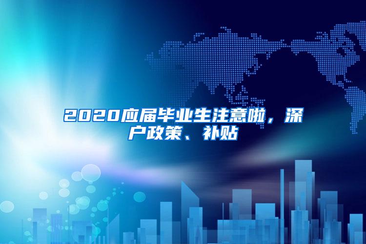 2020应届毕业生注意啦，深户政策、补贴