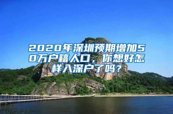 2020年深圳预期增加50万户籍人口，你想好怎样入深户了吗？