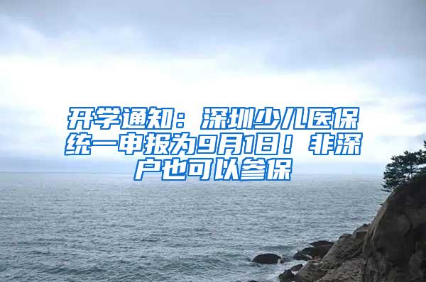 开学通知：深圳少儿医保统一申报为9月1日！非深户也可以参保