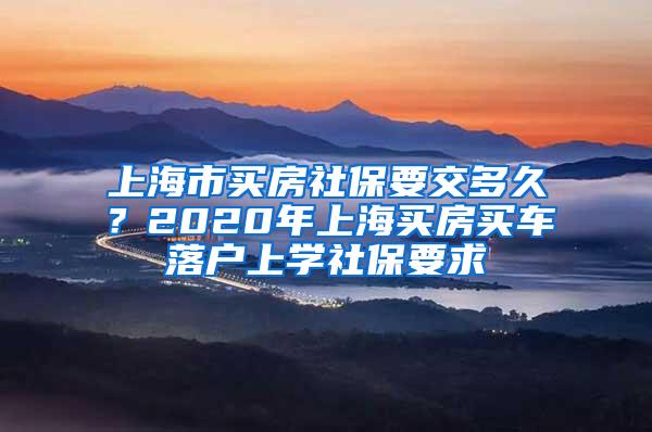 上海市买房社保要交多久？2020年上海买房买车落户上学社保要求