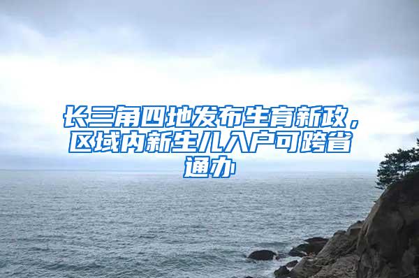 长三角四地发布生育新政，区域内新生儿入户可跨省通办