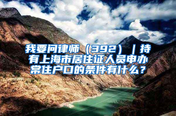 我要问律师（392）｜持有上海市居住证人员申办常住户口的条件有什么？