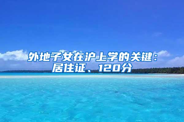 外地子女在沪上学的关键：居住证、120分