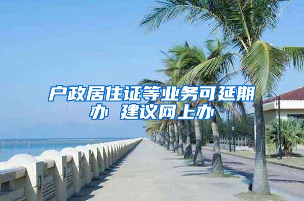 户政居住证等业务可延期办 建议网上办