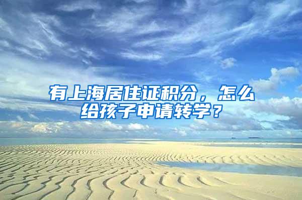 有上海居住证积分，怎么给孩子申请转学？