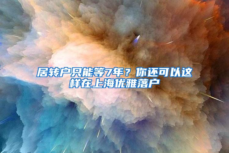 居转户只能等7年？你还可以这样在上海优雅落户