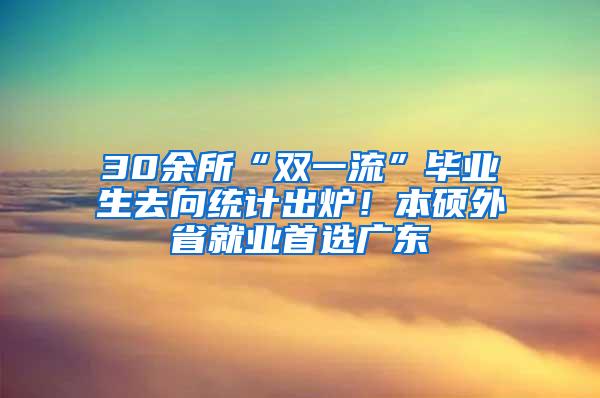 30余所“双一流”毕业生去向统计出炉！本硕外省就业首选广东