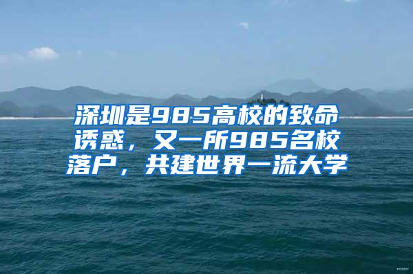 深圳是985高校的致命诱惑，又一所985名校落户，共建世界一流大学