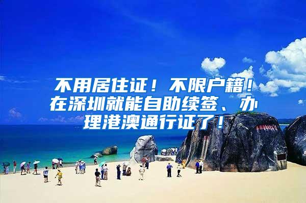 不用居住证！不限户籍！在深圳就能自助续签、办理港澳通行证了！