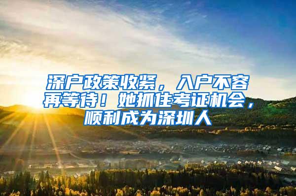 深户政策收紧，入户不容再等待！她抓住考证机会，顺利成为深圳人