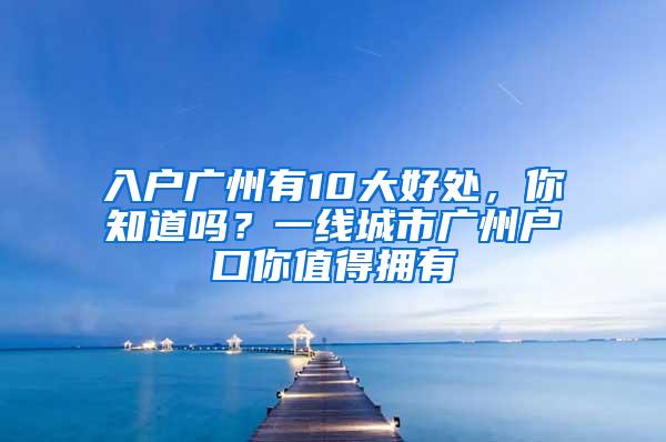 入户广州有10大好处，你知道吗？一线城市广州户口你值得拥有