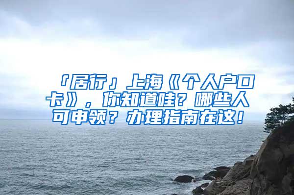 「居行」上海《个人户口卡》，你知道哇？哪些人可申领？办理指南在这！