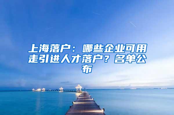 上海落户：哪些企业可用走引进人才落户？名单公布
