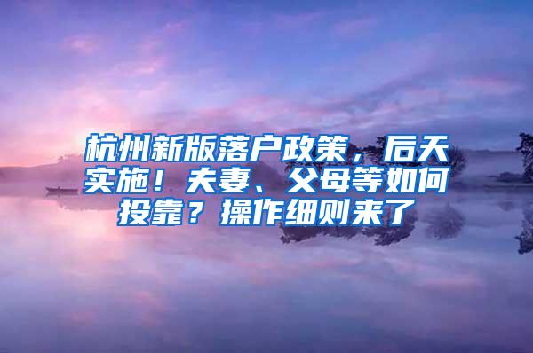 杭州新版落户政策，后天实施！夫妻、父母等如何投靠？操作细则来了