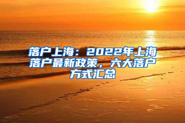 落户上海：2022年上海落户最新政策，六大落户方式汇总