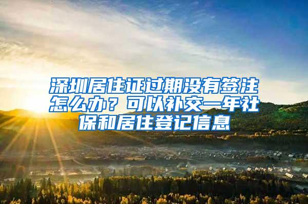 深圳居住证过期没有签注怎么办？可以补交一年社保和居住登记信息