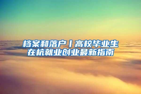 档案和落户丨高校毕业生在杭就业创业最新指南