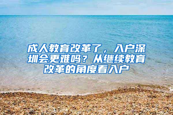 成人教育改革了，入户深圳会更难吗？从继续教育改革的角度看入户